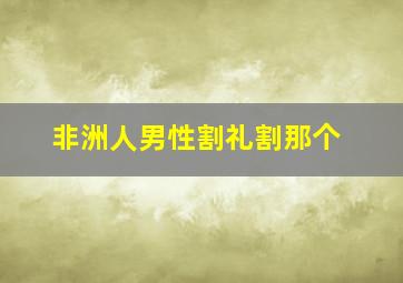 非洲人男性割礼割那个