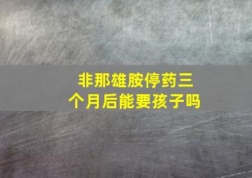 非那雄胺停药三个月后能要孩子吗