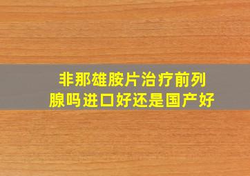 非那雄胺片治疗前列腺吗进口好还是国产好