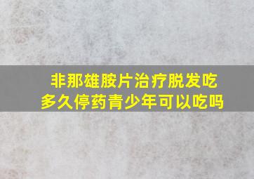 非那雄胺片治疗脱发吃多久停药青少年可以吃吗