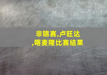 非锦赛,卢旺达,喀麦隆比赛结果