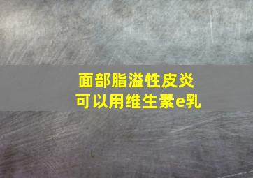 面部脂溢性皮炎可以用维生素e乳