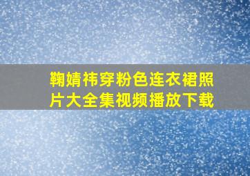 鞠婧祎穿粉色连衣裙照片大全集视频播放下载