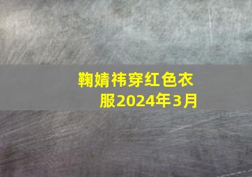 鞠婧祎穿红色衣服2024年3月