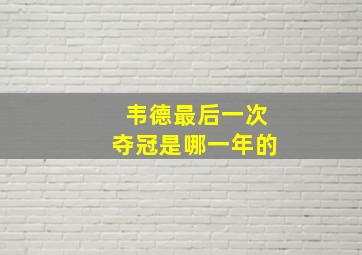 韦德最后一次夺冠是哪一年的