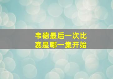 韦德最后一次比赛是哪一集开始