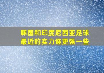 韩国和印度尼西亚足球最近的实力谁更强一些