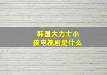 韩国大力士小孩电视剧是什么