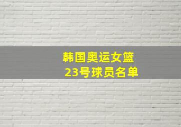 韩国奥运女篮23号球员名单