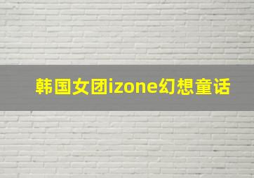 韩国女团izone幻想童话