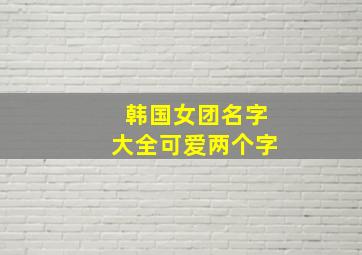 韩国女团名字大全可爱两个字