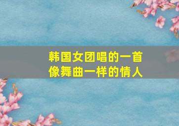 韩国女团唱的一首像舞曲一样的情人