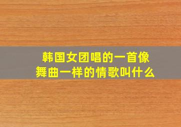 韩国女团唱的一首像舞曲一样的情歌叫什么