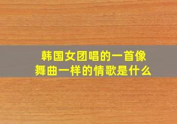 韩国女团唱的一首像舞曲一样的情歌是什么