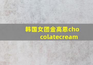 韩国女团金高恩chocolatecream