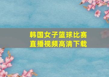 韩国女子篮球比赛直播视频高清下载