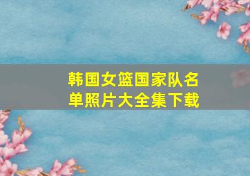 韩国女篮国家队名单照片大全集下载