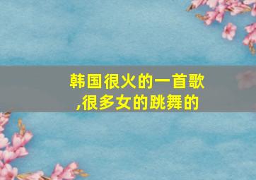 韩国很火的一首歌,很多女的跳舞的