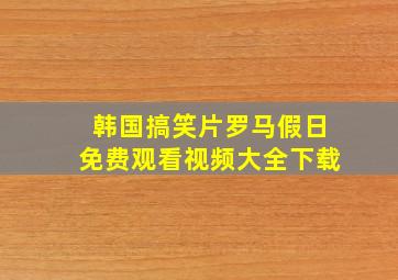 韩国搞笑片罗马假日免费观看视频大全下载