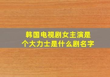 韩国电视剧女主演是个大力士是什么剧名字