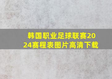 韩国职业足球联赛2024赛程表图片高清下载