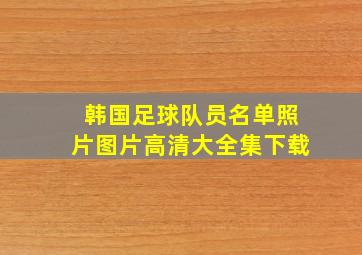 韩国足球队员名单照片图片高清大全集下载