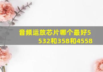 音频运放芯片哪个最好5532和358和4558