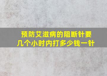 预防艾滋病的阻断针要几个小时内打多少钱一针