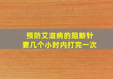 预防艾滋病的阻断针要几个小时内打完一次