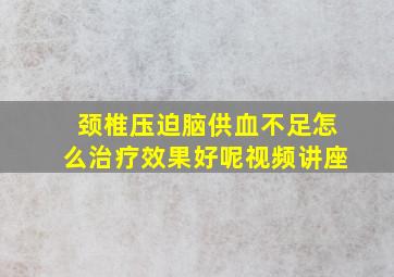 颈椎压迫脑供血不足怎么治疗效果好呢视频讲座