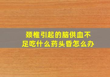 颈椎引起的脑供血不足吃什么药头昏怎么办