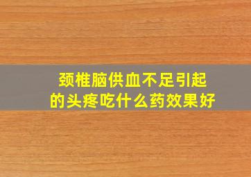 颈椎脑供血不足引起的头疼吃什么药效果好