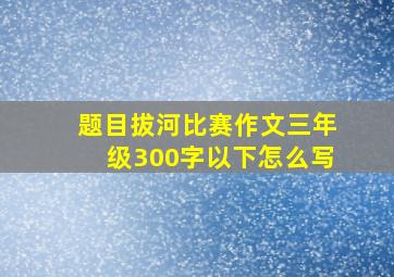 题目拔河比赛作文三年级300字以下怎么写