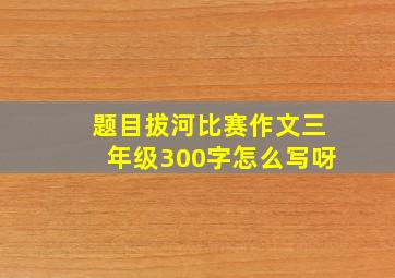 题目拔河比赛作文三年级300字怎么写呀