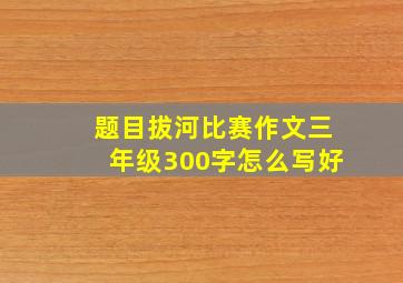 题目拔河比赛作文三年级300字怎么写好