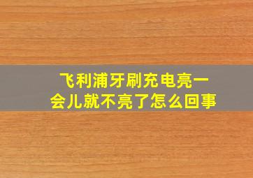 飞利浦牙刷充电亮一会儿就不亮了怎么回事