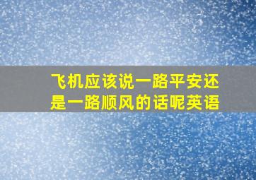 飞机应该说一路平安还是一路顺风的话呢英语