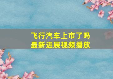 飞行汽车上市了吗最新进展视频播放