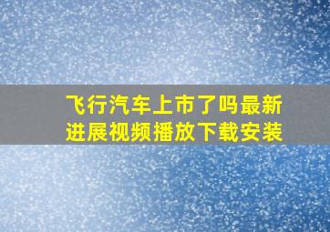 飞行汽车上市了吗最新进展视频播放下载安装