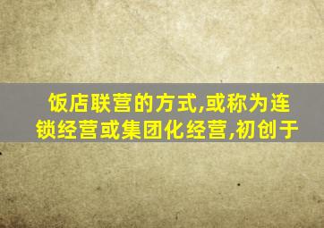 饭店联营的方式,或称为连锁经营或集团化经营,初创于