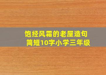 饱经风霜的老屋造句简短10字小学三年级