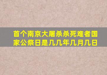 首个南京大屠杀杀死难者国家公祭日是几几年几月几日