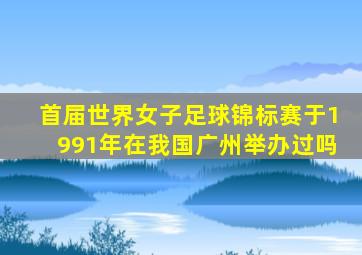 首届世界女子足球锦标赛于1991年在我国广州举办过吗