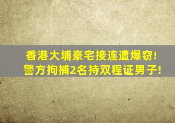 香港大埔豪宅接连遭爆窃!警方拘捕2名持双程证男子!