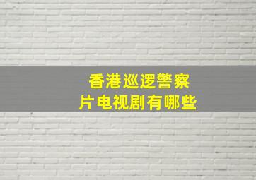 香港巡逻警察片电视剧有哪些