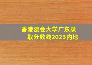 香港浸会大学广东录取分数线2023内地