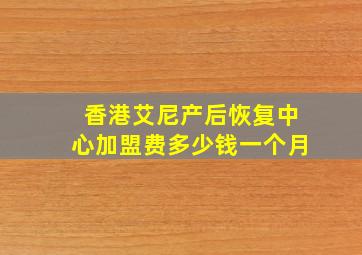 香港艾尼产后恢复中心加盟费多少钱一个月