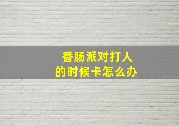 香肠派对打人的时候卡怎么办