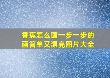 香蕉怎么画一步一步的画简单又漂亮图片大全