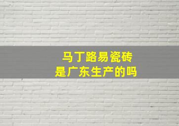 马丁路易瓷砖是广东生产的吗